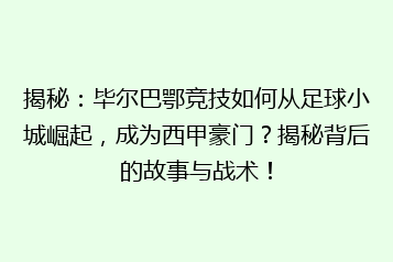 揭秘：毕尔巴鄂竞技如何从足球小城崛起，成为西甲豪门？揭秘背后的故事与战术！