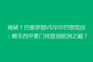 揭秘！巴塞罗那VS毕尔巴鄂竞技：哪支西甲豪门将登顶欧洲之巅？