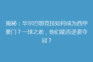 揭秘：毕尔巴鄂竞技如何成为西甲豪门？一球之差，他们能否逆袭夺冠？