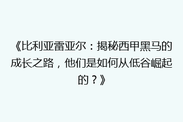 《比利亚雷亚尔:揭秘西甲黑马的成长之路,他们是如何从低谷崛起的?》
