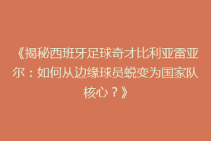 《揭秘西班牙足球奇才比利亚雷亚尔：如何从边缘球员蜕变为国家队核心？》