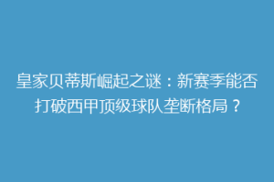 皇家贝蒂斯崛起之谜：新赛季能否打破西甲顶级球队垄断格局？