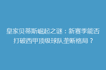 皇家贝蒂斯崛起之谜:新赛季能否打破西甲顶级球队垄断格局?