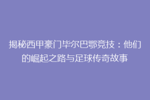 揭秘西甲豪门毕尔巴鄂竞技：他们的崛起之路与足球传奇故事