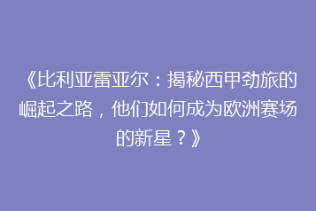 《比利亚雷亚尔:揭秘西甲劲旅的崛起之路,他们如何成为欧洲赛场的新星?》