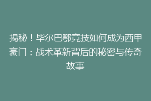 揭秘！毕尔巴鄂竞技如何成为西甲豪门：战术革新背后的秘密与传奇故事