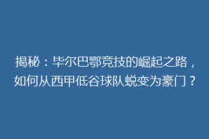 揭秘：毕尔巴鄂竞技的崛起之路，如何从西甲低谷球队蜕变为豪门？