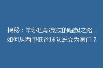 揭秘:毕尔巴鄂竞技的崛起之路,如何从西甲低谷球队蜕变为豪门?