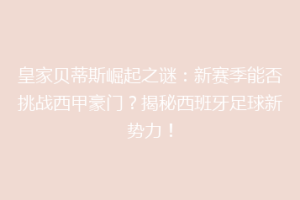 皇家贝蒂斯崛起之谜：新赛季能否挑战西甲豪门？揭秘西班牙足球新势力！