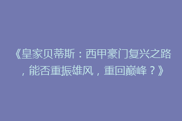 《皇家贝蒂斯:西甲豪门复兴之路,能否重振雄风,重回巅峰?》