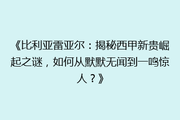 《比利亚雷亚尔:揭秘西甲新贵崛起之谜,如何从默默无闻到一鸣惊人?》
