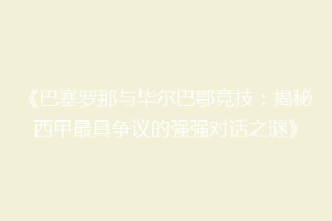 《巴塞罗那与毕尔巴鄂竞技：揭秘西甲最具争议的强强对话之谜》