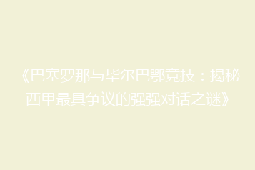 《巴塞罗那与毕尔巴鄂竞技:揭秘西甲最具争议的强强对话之谜》
