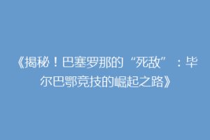 《揭秘！巴塞罗那的“死敌”：毕尔巴鄂竞技的崛起之路》