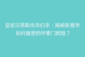 皇家贝蒂斯传奇归来：揭秘新赛季如何重塑西甲豪门辉煌？