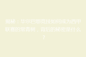 揭秘：毕尔巴鄂竞技如何成为西甲联赛的常青树，背后的秘密是什么？