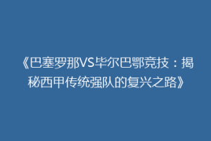 《巴塞罗那VS毕尔巴鄂竞技：揭秘西甲传统强队的复兴之路》