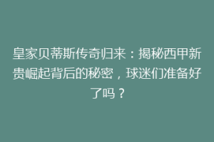 皇家贝蒂斯传奇归来：揭秘西甲新贵崛起背后的秘密，球迷们准备好了吗？