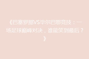 《巴塞罗那VS毕尔巴鄂竞技：一场足球巅峰对决，谁能笑到最后？》