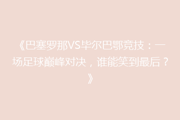 《巴塞罗那VS毕尔巴鄂竞技:一场足球巅峰对决,谁能笑到最后?》