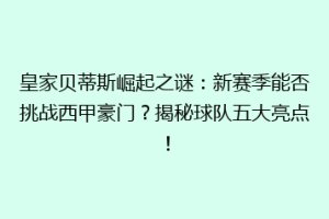 皇家贝蒂斯崛起之谜：新赛季能否挑战西甲豪门？揭秘球队五大亮点！