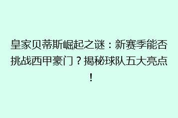 皇家贝蒂斯崛起之谜:新赛季能否挑战西甲豪门?揭秘球队五大亮点!
