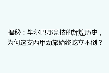 揭秘:毕尔巴鄂竞技的辉煌历史,为何这支西甲劲旅始终屹立不倒?