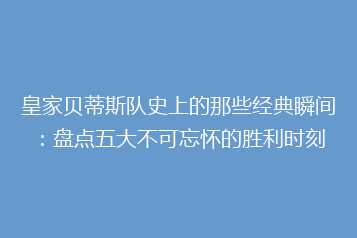 皇家贝蒂斯队史上的那些经典瞬间：盘点五大不可忘怀的胜利时刻