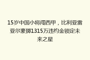 15岁中国小将闯西甲，比利亚雷亚尔豪掷1315万违约金锁定未来之星