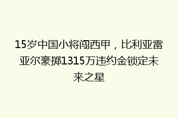 15岁中国小将闯西甲,比利亚雷亚尔豪掷1315万违约金锁定未来之星
