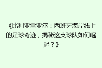 《比利亚雷亚尔:西班牙海岸线上的足球奇迹,揭秘这支球队如何崛起?》