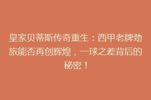 皇家贝蒂斯传奇重生：西甲老牌劲旅能否再创辉煌，一球之差背后的秘密！