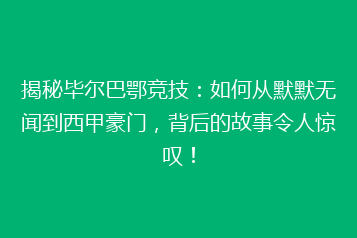 揭秘毕尔巴鄂竞技：如何从默默无闻到西甲豪门，背后的故事令人惊叹！
