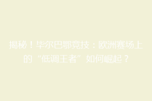 揭秘！毕尔巴鄂竞技：欧洲赛场上的“低调王者”如何崛起？