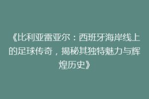 《比利亚雷亚尔：西班牙海岸线上的足球传奇，揭秘其独特魅力与辉煌历史》