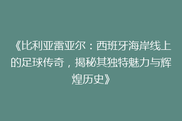 《比利亚雷亚尔:西班牙海岸线上的足球传奇,揭秘其独特魅力与辉煌历史》