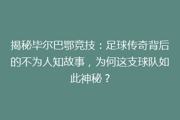 揭秘毕尔巴鄂竞技：足球传奇背后的不为人知故事，为何这支球队如此神秘？