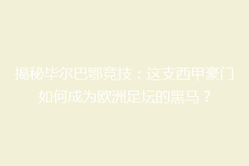 揭秘毕尔巴鄂竞技:这支西甲豪门如何成为欧洲足坛的黑马?