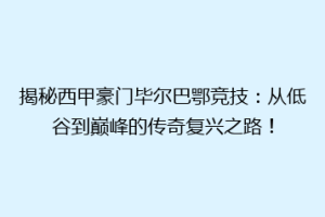 揭秘西甲豪门毕尔巴鄂竞技：从低谷到巅峰的传奇复兴之路！