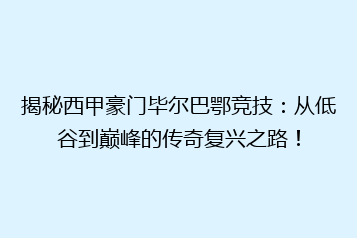 揭秘西甲豪门毕尔巴鄂竞技:从低谷到巅峰的传奇复兴之路!