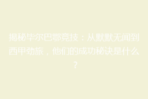揭秘毕尔巴鄂竞技：从默默无闻到西甲劲旅，他们的成功秘诀是什么？