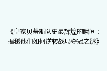 《皇家贝蒂斯队史最辉煌的瞬间:揭秘他们如何逆转战局夺冠之谜》