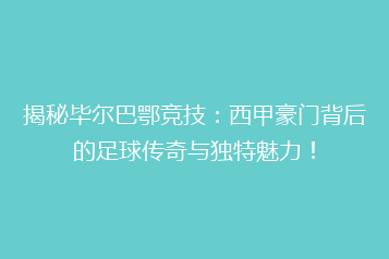 揭秘毕尔巴鄂竞技:西甲豪门背后的足球传奇与独特魅力!