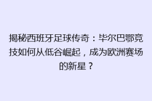 揭秘西班牙足球传奇：毕尔巴鄂竞技如何从低谷崛起，成为欧洲赛场的新星？