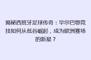 揭秘西班牙足球传奇:毕尔巴鄂竞技如何从低谷崛起,成为欧洲赛场的新星?