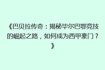 《巴贝拉传奇:揭秘毕尔巴鄂竞技的崛起之路,如何成为西甲豪门?》