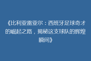 《比利亚雷亚尔：西班牙足球奇才的崛起之路，揭秘这支球队的辉煌瞬间》