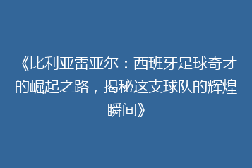 《比利亚雷亚尔:西班牙足球奇才的崛起之路,揭秘这支球队的辉煌瞬间》