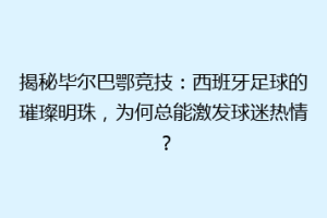 揭秘毕尔巴鄂竞技：西班牙足球的璀璨明珠，为何总能激发球迷热情？