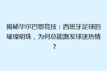 揭秘毕尔巴鄂竞技:西班牙足球的璀璨明珠,为何总能激发球迷热情?